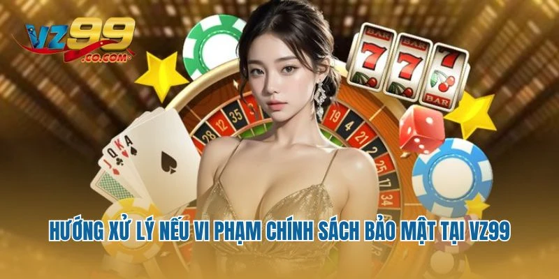 Hướng xử lý nếu vi phạm chính sách bảo mật tại VZ99