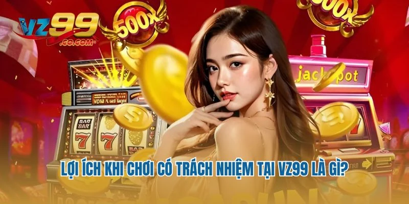 Lợi ích khi chơi có trách nhiệm tại Vz99 là gì?