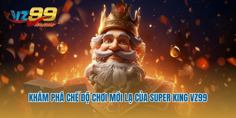 Khám phá chế độ chơi mới lạ của Super King Vz99