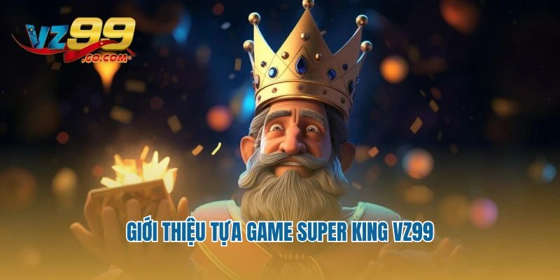 Giới thiệu tựa game Super King Vz99