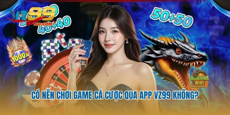 Có nên chơi game cá cược qua app Vz99 không?